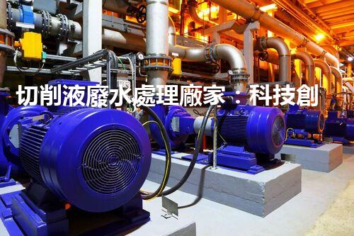 切削液廢水處理廠家：科技創(chuàng)新助力環(huán)保，解決工業(yè)污染難題！